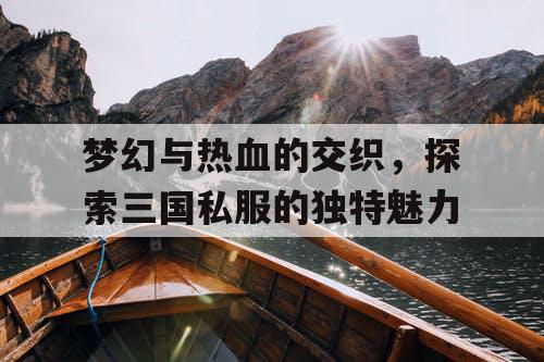 梦幻与热血的交织，探索三国私服的独特魅力