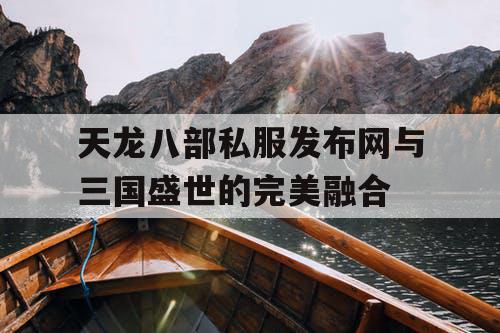 天龙八部私服发布网与三国盛世的完美融合