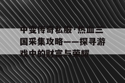 中变传奇私服·热血三国采集攻略——探寻游戏中的财富与荣耀