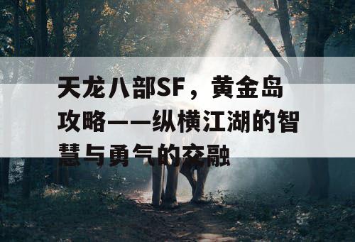 天龙八部SF,黄金岛攻略——纵横江湖的智慧与勇气的交融 天龙八部SF,黄金岛攻略——纵横江湖的智慧与勇气的交融