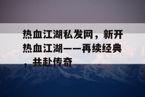 热血江湖私发网，新开热血江湖——再续经典，共赴传奇