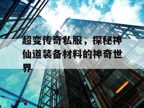 超变传奇私服，探秘神仙道装备材料的神奇世界