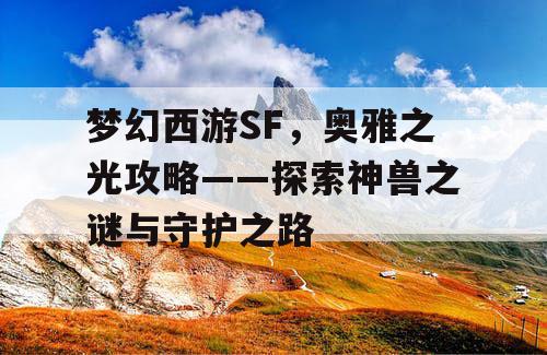 梦幻西游SF，奥雅之光攻略——探索神兽之谜与守护之路