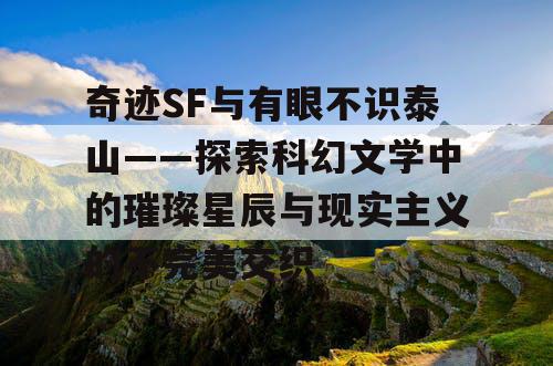 奇迹SF与有眼不识泰山——探索科幻文学中的璀璨星辰与现实主义的不完美交织