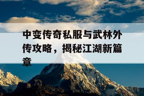 中变传奇私服与武林外传攻略，揭秘江湖新篇章