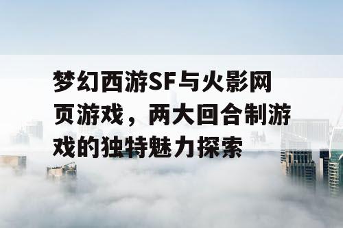 梦幻西游SF与火影网页游戏，两大回合制游戏的独特魅力探索