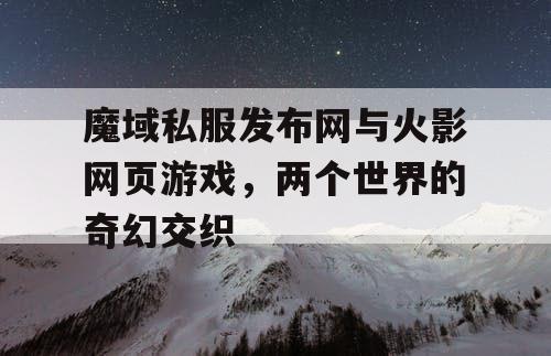 魔域私服发布网与火影网页游戏，两个世界的奇幻交织