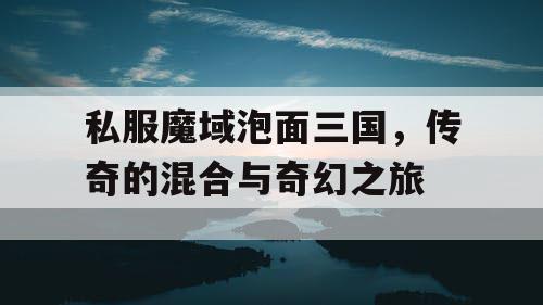 私服魔域泡面三国，传奇的混合与奇幻之旅