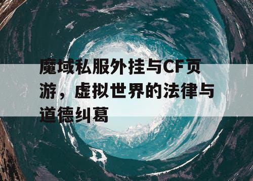 魔域私服外挂与CF页游，虚拟世界的法律与道德纠葛
