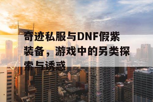 奇迹私服与DNF假紫装备，游戏中的另类探索与诱惑