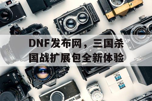 DNF发布网，三国杀国战扩展包全新体验