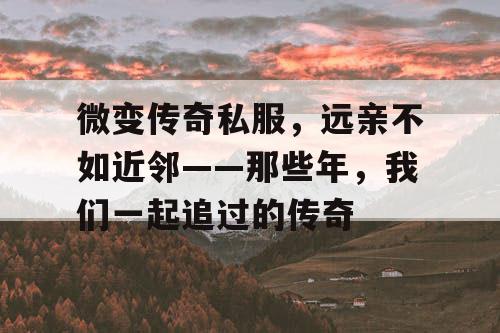 微变传奇私服，远亲不如近邻——那些年，我们一起追过的传奇
