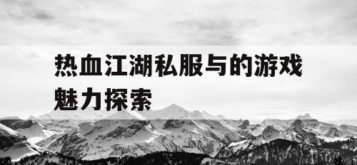热血江湖私服与的游戏魅力探索