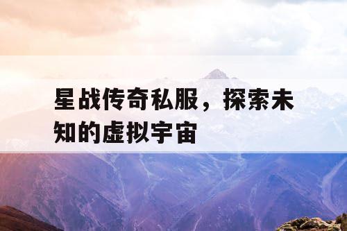 星战传奇私服,探索未知的虚拟宇宙 星战传奇私服,探索未知的虚拟宇宙