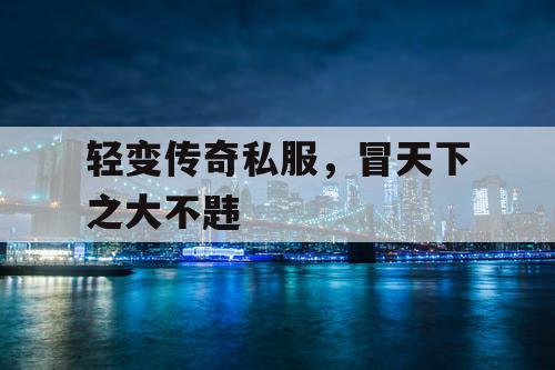 轻变传奇私服，冒天下之大不韪