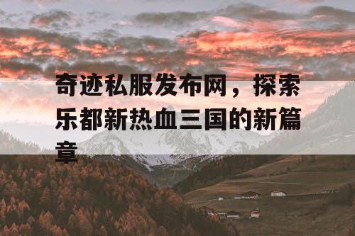 奇迹私服发布网，探索乐都新热血三国的新篇章