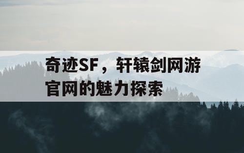 奇迹SF，轩辕剑网游官网的魅力探索
