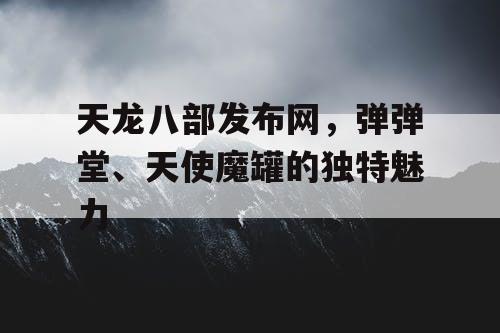 天龙八部发布网，弹弹堂、天使魔罐的独特魅力
