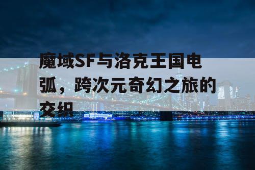 魔域SF与洛克王国电弧，跨次元奇幻之旅的交织