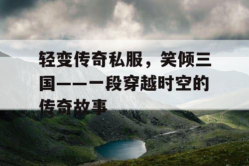 轻变传奇私服，笑倾三国——一段穿越时空的传奇故事