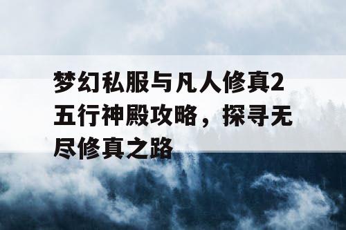 梦幻私服与凡人修真2五行神殿攻略，探寻无尽修真之路