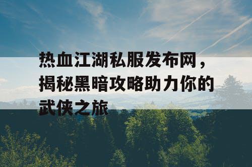 热血江湖私服发布网，揭秘黑暗攻略助力你的武侠之旅