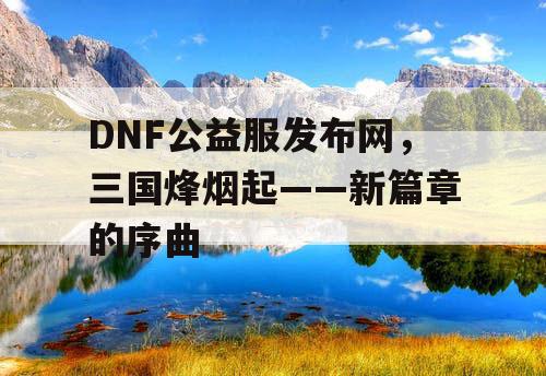 DNF公益服发布网，三国烽烟起——新篇章的序曲
