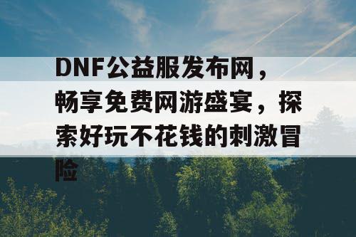 DNF公益服发布网,畅享免费网游盛宴,探索好玩不花钱的刺激冒险 DNF公益服发布网,畅享免费网游盛宴,探索好玩不花钱的刺激冒险