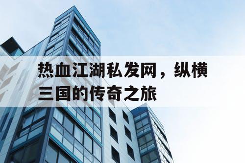 热血江湖私发网，纵横三国的传奇之旅