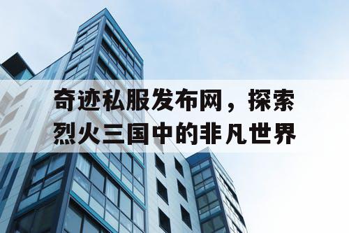 奇迹私服发布网，探索烈火三国中的非凡世界