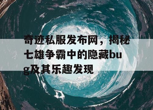 奇迹私服发布网,揭秘七雄争霸中的隐藏bug及其乐趣发现 奇迹私服发布网,揭秘七雄争霸中的隐藏bug及其乐趣发现