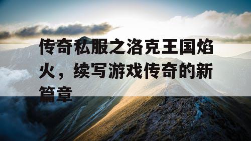 传奇私服之洛克王国焰火，续写游戏传奇的新篇章