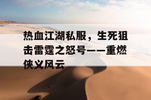 热血江湖私服，生死狙击雷霆之怒号——重燃侠义风云