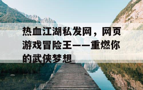 热血江湖私发网，网页游戏冒险王——重燃你的武侠梦想