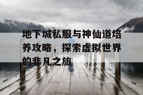 地下城私服与神仙道培养攻略，探索虚拟世界的非凡之旅