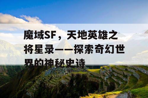 魔域SF，天地英雄之将星录——探索奇幻世界的神秘史诗