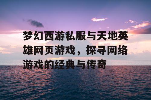 梦幻西游私服与天地英雄网页游戏，探寻网络游戏的经典与传奇