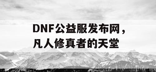 DNF公益服发布网，凡人修真者的天堂