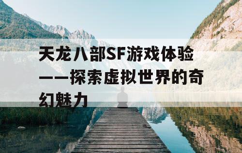 天龙八部SF游戏体验——探索虚拟世界的奇幻魅力