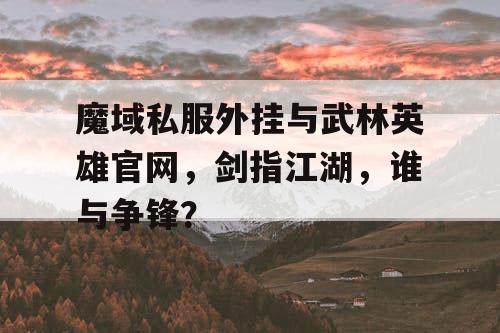 魔域私服外挂与武林英雄官网，剑指江湖，谁与争锋？