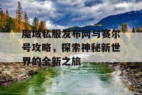 魔域私服发布网与赛尔号攻略，探索神秘新世界的全新之旅