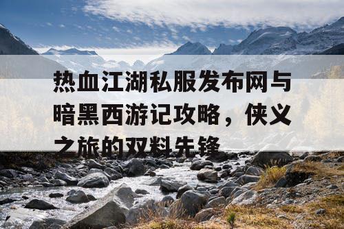 热血江湖私服发布网与暗黑西游记攻略，侠义之旅的双料先锋