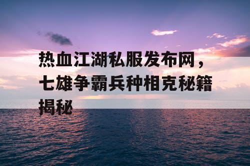热血江湖私服发布网，七雄争霸兵种相克秘籍揭秘