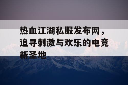 热血江湖私服发布网，追寻刺激与欢乐的电竞新圣地