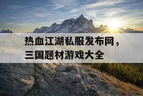 热血江湖私服发布网，三国题材游戏大全