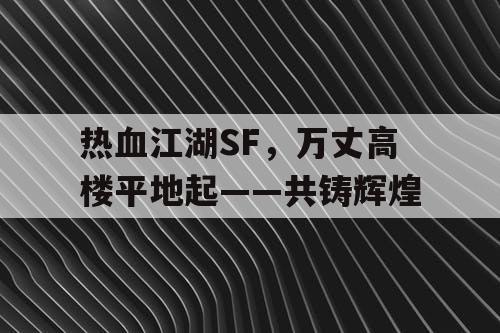 热血江湖SF，万丈高楼平地起——共铸辉煌