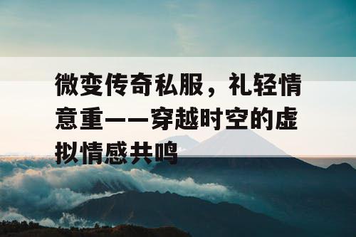 微变传奇私服,礼轻情意重——穿越时空的虚拟情感共鸣 微变传奇私服,礼轻情意重——穿越时空的虚拟情感共鸣