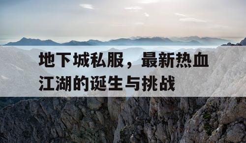 地下城私服,最新热血江湖的诞生与挑战 地下城私服,最新热血江湖的诞生与挑战