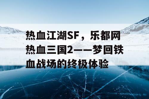 热血江湖SF，乐都网热血三国2——梦回铁血战场的终极体验