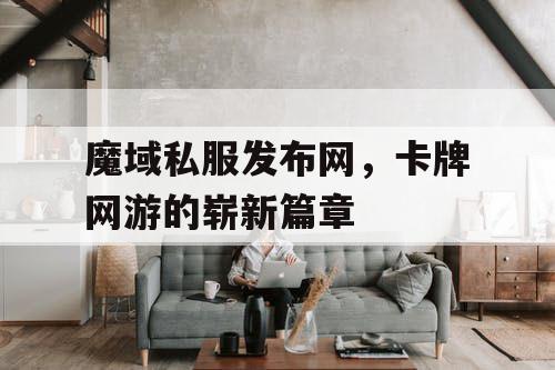 魔域私服发布网，卡牌网游的崭新篇章
